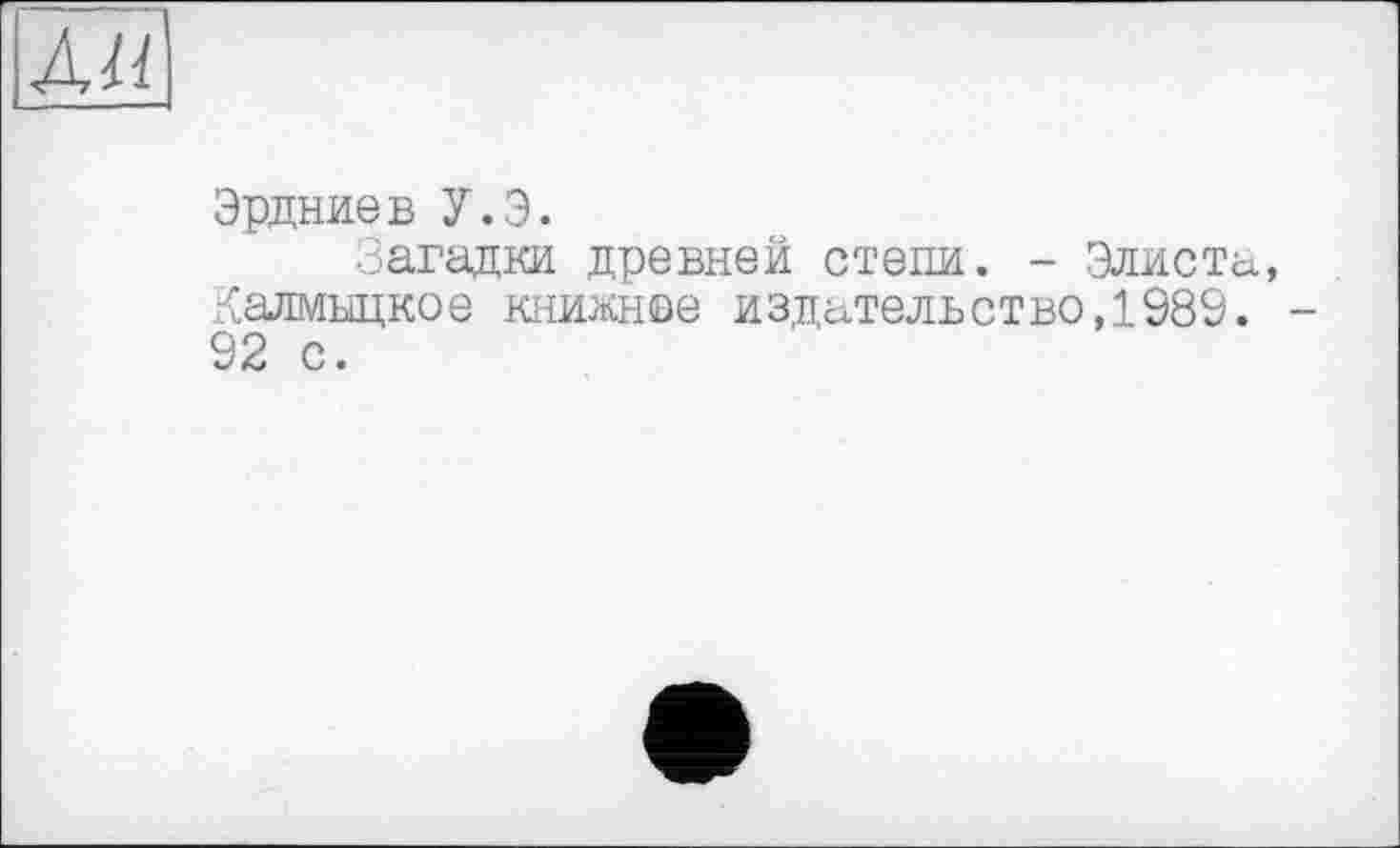 ﻿Эрдниев У.Э.
Загадки древней степи. - Элиста Калмыцкое книжное издательство,1989. 92 с.